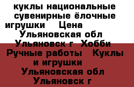 куклы национальные.сувенирные.ёлочные игрушки. › Цена ­ 120-400 - Ульяновская обл., Ульяновск г. Хобби. Ручные работы » Куклы и игрушки   . Ульяновская обл.,Ульяновск г.